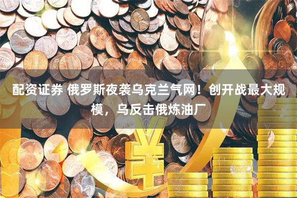 配资证券 俄罗斯夜袭乌克兰气网！创开战最大规模，乌反击俄炼油厂