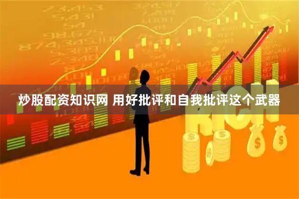 炒股配资知识网 用好批评和自我批评这个武器