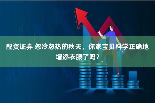 配资证券 忽冷忽热的秋天，你家宝贝科学正确地增添衣服了吗？
