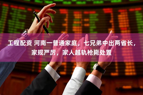工程配资 河南一普通家庭，七兄弟中出两省长，家规严厉，家人越轨枪毙处置