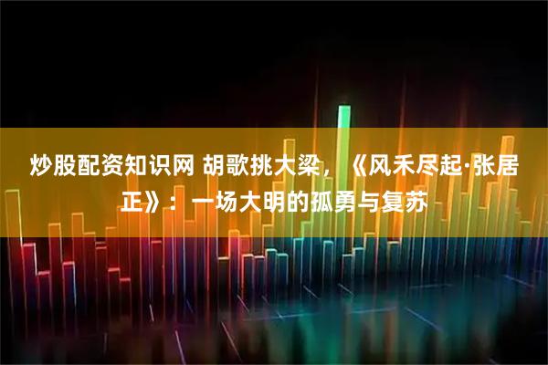 炒股配资知识网 胡歌挑大梁，《风禾尽起·张居正》：一场大明的孤勇与复苏