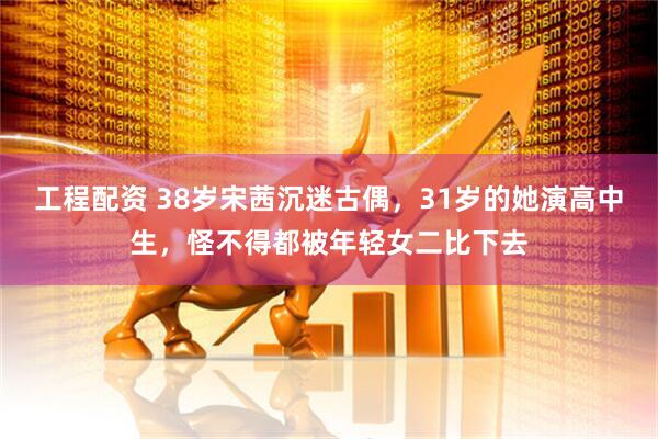 工程配资 38岁宋茜沉迷古偶，31岁的她演高中生，怪不得都被年轻女二比下去