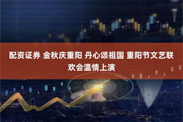 配资证券 金秋庆重阳 丹心颂祖国 重阳节文艺联欢会温情上演
