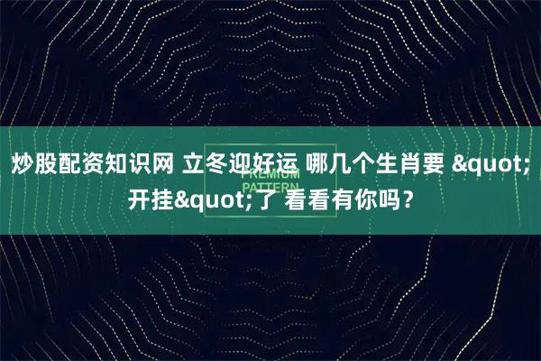 炒股配资知识网 立冬迎好运 哪几个生肖要 "开挂"了 看看有你吗？