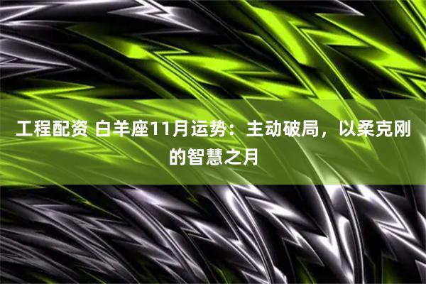 工程配资 白羊座11月运势：主动破局，以柔克刚的智慧之月