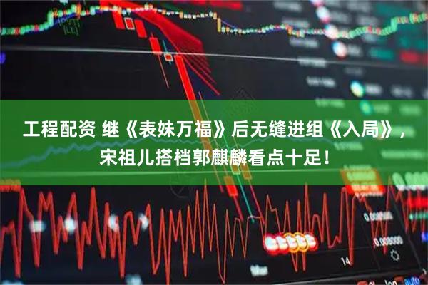 工程配资 继《表妹万福》后无缝进组《入局》，宋祖儿搭档郭麒麟看点十足！