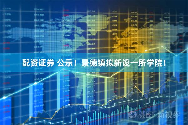 配资证券 公示！景德镇拟新设一所学院！