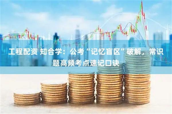 工程配资 知合学：公考“记忆盲区”破解，常识题高频考点速记口诀