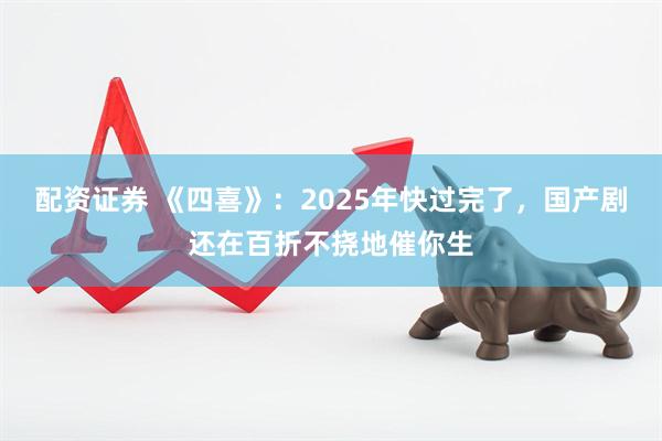 配资证券 《四喜》：2025年快过完了，国产剧还在百折不挠地催你生