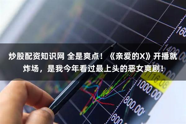 炒股配资知识网 全是爽点！《亲爱的X》开播就炸场，是我今年看过最上头的恶女爽剧！