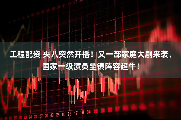 工程配资 央八突然开播！又一部家庭大剧来袭，国家一级演员坐镇阵容超牛！