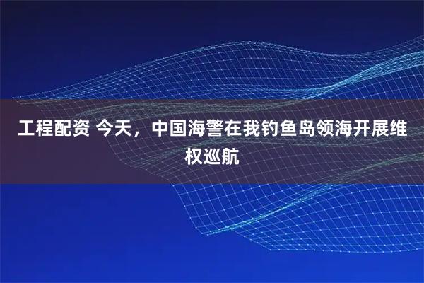 工程配资 今天，中国海警在我钓鱼岛领海开展维权巡航