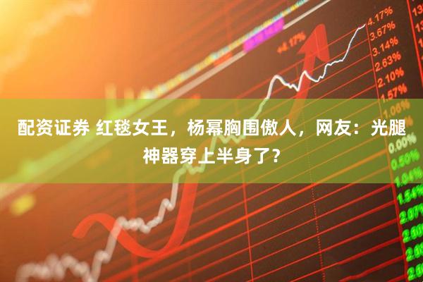 配资证券 红毯女王，杨幂胸围傲人，网友：光腿神器穿上半身了？
