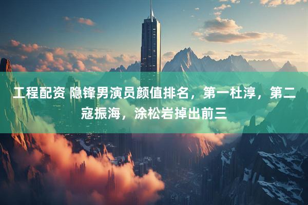 工程配资 隐锋男演员颜值排名，第一杜淳，第二寇振海，涂松岩掉出前三
