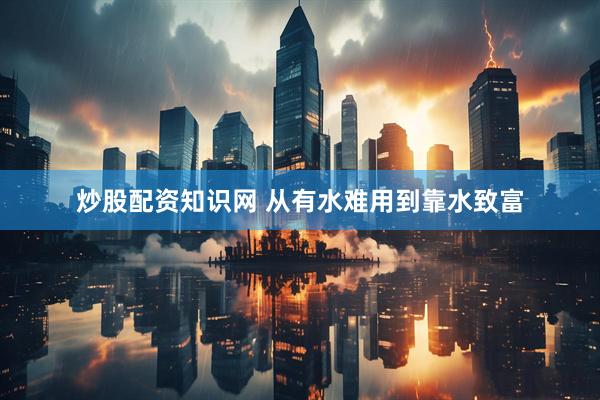炒股配资知识网 从有水难用到靠水致富