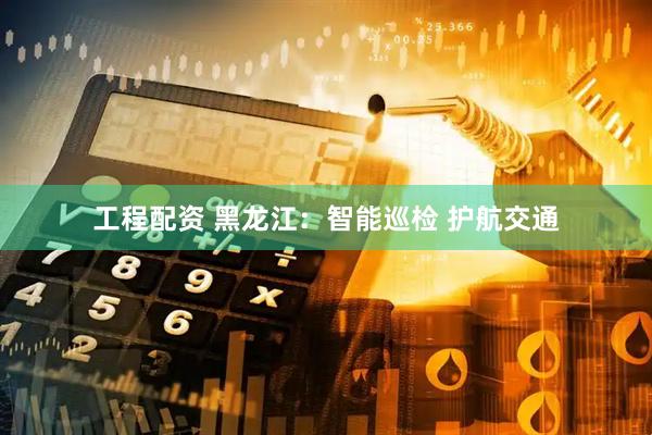 工程配资 黑龙江：智能巡检 护航交通