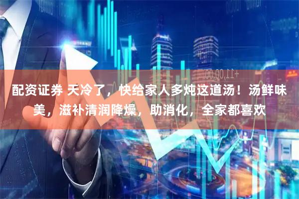配资证券 天冷了，快给家人多炖这道汤！汤鲜味美，滋补清润降燥，助消化，全家都喜欢