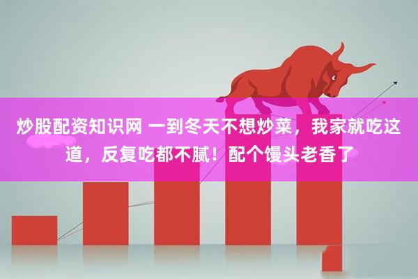 炒股配资知识网 一到冬天不想炒菜，我家就吃这道，反复吃都不腻！配个馒头老香了