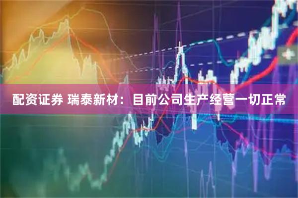 配资证券 瑞泰新材：目前公司生产经营一切正常