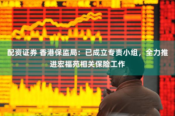 配资证券 香港保监局：已成立专责小组，全力推进宏福苑相关保险工作