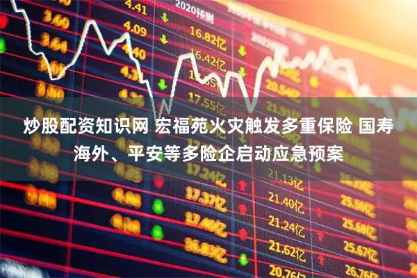 炒股配资知识网 宏福苑火灾触发多重保险 国寿海外、平安等多险企启动应急预案