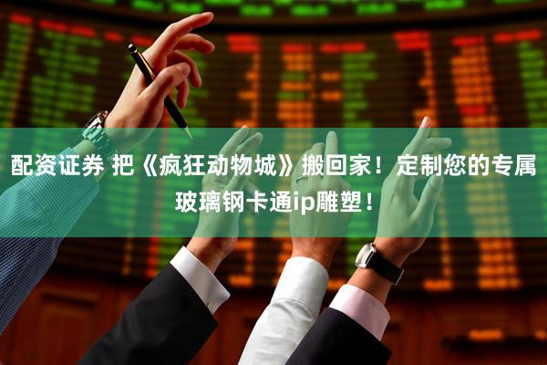 配资证券 把《疯狂动物城》搬回家！定制您的专属玻璃钢卡通ip雕塑！