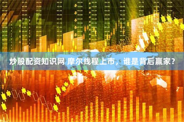 炒股配资知识网 摩尔线程上市，谁是背后赢家？