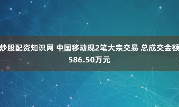 炒股配资知识网 中国移动现2笔大宗交易 总成交金额586.50万元