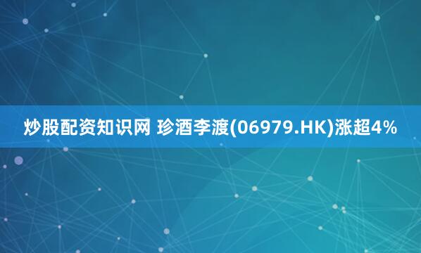 炒股配资知识网 珍酒李渡(06979.HK)涨超4%