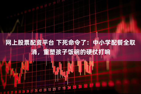 网上股票配资平台 下死命令了:中小学配餐全取消,重塑孩子饭碗的硬仗打响