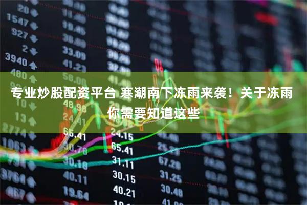 专业炒股配资平台 寒潮南下冻雨来袭！关于冻雨 你需要知道这些