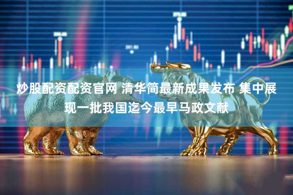 炒股配资配资官网 清华简最新成果发布 集中展现一批我国迄今最早马政文献