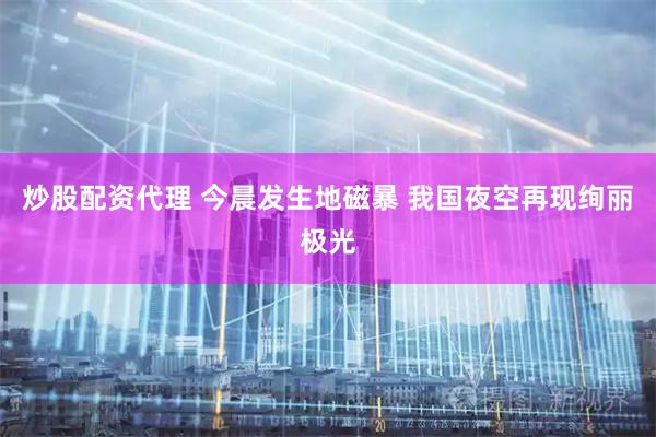 炒股配资代理 今晨发生地磁暴 我国夜空再现绚丽极光