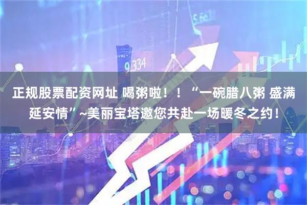 正规股票配资网址 喝粥啦！！“一碗腊八粥 盛满延安情”~美丽宝塔邀您共赴一场暖冬之约！