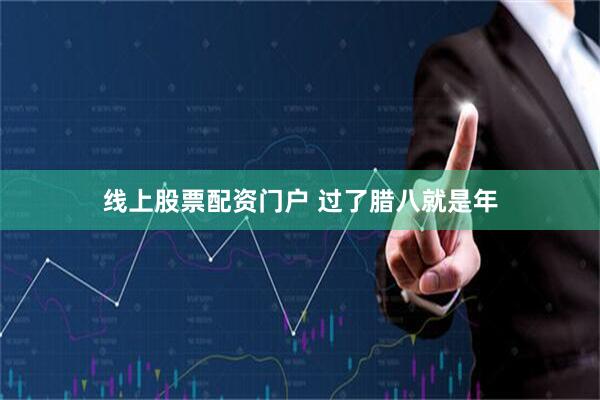 线上股票配资门户 过了腊八就是年