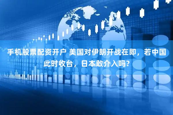 手机股票配资开户 美国对伊朗开战在即，若中国此时收台，日本敢介入吗？