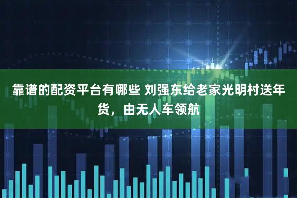 靠谱的配资平台有哪些 刘强东给老家光明村送年货，由无人车领航