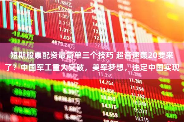短期股票配资最简单三个技巧 超音速轰20要来了？中国军工重大突破，美军梦想，注定中国实现