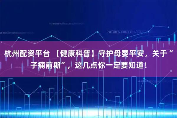 杭州配资平台 【健康科普】守护母婴平安，关于“子痫前期”，这几点你一定要知道！
