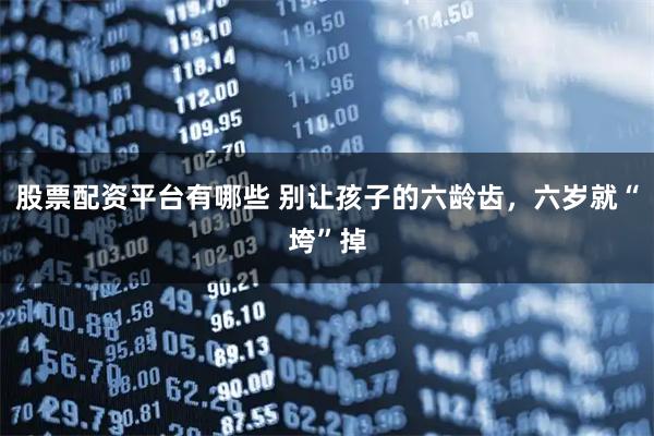 股票配资平台有哪些 别让孩子的六龄齿，六岁就“垮”掉