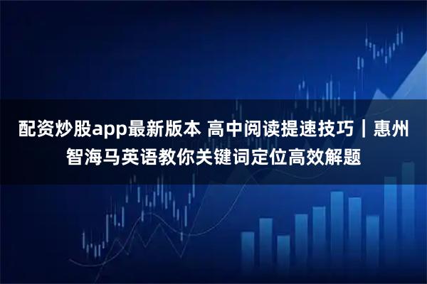 配资炒股app最新版本 高中阅读提速技巧｜惠州智海马英语教你关键词定位高效解题