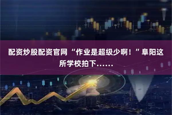 配资炒股配资官网 “作业是超级少啊！”阜阳这所学校拍下……