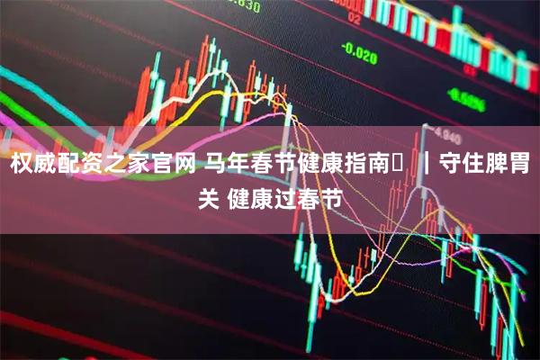 权威配资之家官网 马年春节健康指南㉔｜守住脾胃关 健康过春节