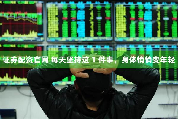 证券配资官网 每天坚持这 1 件事，身体悄悄变年轻
