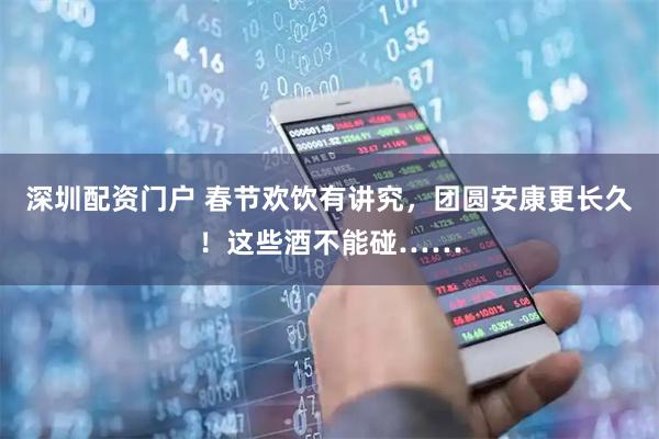 深圳配资门户 春节欢饮有讲究，团圆安康更长久！这些酒不能碰……