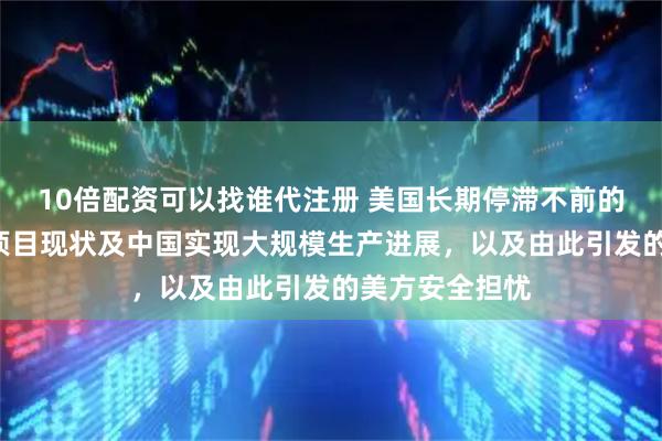 10倍配资可以找谁代注册 美国长期停滞不前的“炸药之王”项目现状及中国实现大规模生产进展，以及由此引发的美方安全担忧