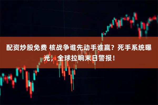 配资炒股免费 核战争谁先动手谁赢？死手系统曝光，全球拉响末日警报！