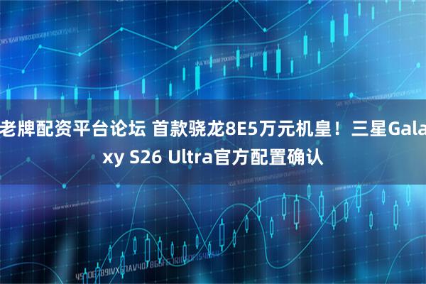 老牌配资平台论坛 首款骁龙8E5万元机皇！三星Galaxy S26 Ultra官方配置确认