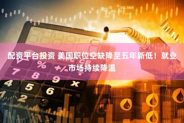 配资平台投资 美国职位空缺降至五年新低！就业市场持续降温