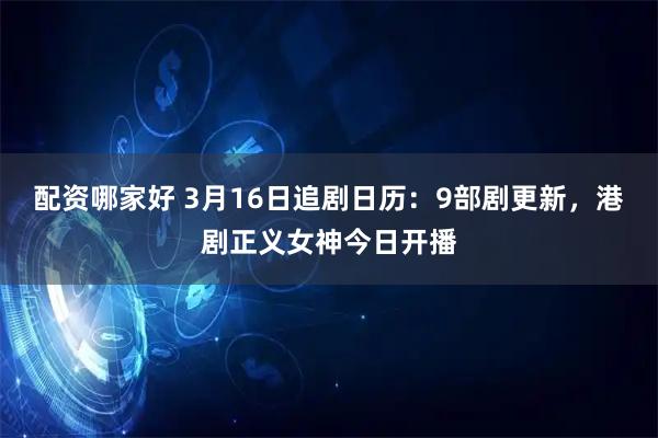 配资哪家好 3月16日追剧日历：9部剧更新，港剧正义女神今日开播